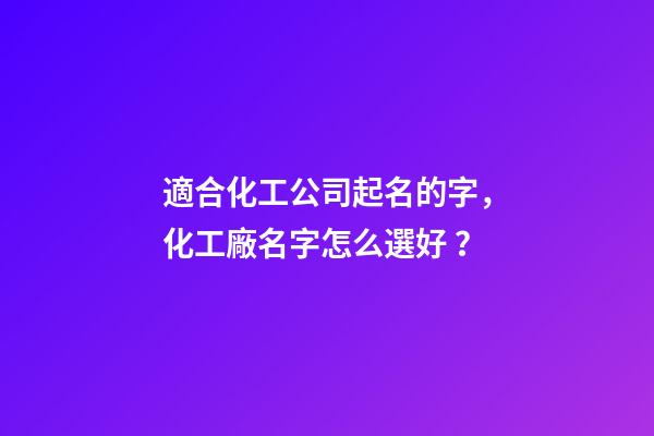 適合化工公司起名的字，化工廠名字怎么選好？-第1張-公司起名-玄機派